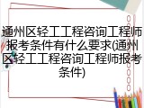 通州区轻工工程咨询工程师报考条件有什么要求(通州区轻工工程咨询工程师报考条件)