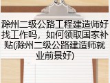 滁州二级公路工程建造师好找工作吗，如何领取国家补贴(滁州二级公路建造师就业前景好)