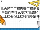 昌吉轻工工程咨询工程师报考条件有什么要求(昌吉轻工工程咨询工程师报考条件)