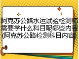阿克苏公路水运试验检测师需要学什么科目呢哪些内容(阿克苏公路检测科目内容)