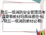 商丘一级消防安全管理员考试要看教材吗具体哪些书(商丘一级消防教材必看)
