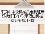 平顶山中级机械员考到证后好找好工作吗(平顶山机械员证好找工作)