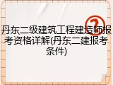 丹东二级建筑工程建造师报考资格详解(丹东二建报考条件)