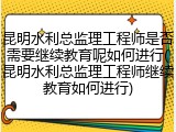 昆明水利总监理工程师是否需要继续教育呢如何进行(昆明水利总监理工程师继续教育如何进行)