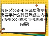通州区公路水运试验检测师需要学什么科目呢哪些内容(通州区公路水运检测科目内容)
