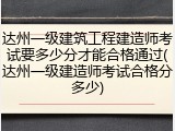 达州一级建筑工程建造师考试要多少分才能合格通过(达州一级建造师考试合格分多少)