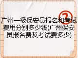 广州一级保安员报名和考试费用分别多少钱(广州保安员报名费及考试费多少)