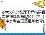 汉中水利总监理工程师是否需要继续教育呢如何进行(汉中水利监理需继续教育)