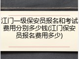 江门一级保安员报名和考试费用分别多少钱(江门保安员报名费用多少)