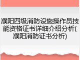 濮阳四级消防设施操作员技能资格证书详细介绍分析(濮阳消防证书分析)