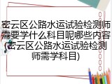 密云区公路水运试验检测师需要学什么科目呢哪些内容(密云区公路水运试验检测师需学科目)