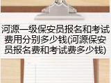 河源一级保安员报名和考试费用分别多少钱(河源保安员报名费和考试费多少钱)