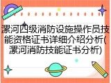 漯河四级消防设施操作员技能资格证书详细介绍分析(漯河消防技能证书分析)