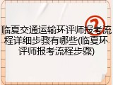 临夏交通运输环评师报考流程详细步骤有哪些(临夏环评师报考流程步骤)