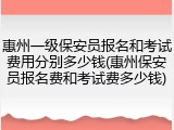 惠州一级保安员报名和考试费用分别多少钱(惠州保安员报名费和考试费多少钱)