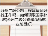 苏州二级公路工程建造师好找工作吗，如何领取国家补贴(苏州二级公路建造师就业前景好)