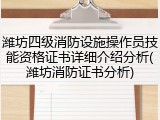 潍坊四级消防设施操作员技能资格证书详细介绍分析(潍坊消防证书分析)