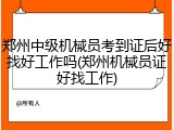郑州中级机械员考到证后好找好工作吗(郑州机械员证好找工作)