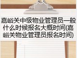 嘉峪关中级物业管理员一般什么时候报名大概时间(嘉峪关物业管理员报名时间)