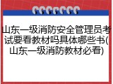 山东一级消防安全管理员考试要看教材吗具体哪些书(山东一级消防教材必看)