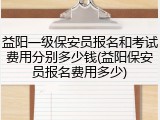 益阳一级保安员报名和考试费用分别多少钱(益阳保安员报名费用多少)