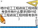 喀什轻工工程咨询工程师报考条件有什么要求(喀什轻工工程咨询工程师报考条件)
