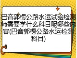巴音郭楞公路水运试验检测师需要学什么科目呢哪些内容(巴音郭楞公路水运检测科目)