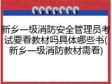 新乡一级消防安全管理员考试要看教材吗具体哪些书(新乡一级消防教材需看)