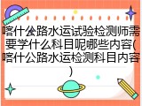 喀什公路水运试验检测师需要学什么科目呢哪些内容(喀什公路水运检测科目内容)