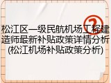 松江区一级民航机场工程建造师最新补贴政策详情分析(松江机场补贴政策分析)