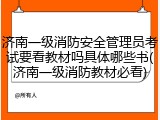 济南一级消防安全管理员考试要看教材吗具体哪些书(济南一级消防教材必看)