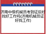 济南中级机械员考到证后好找好工作吗(济南机械员证好找工作)