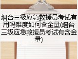 烟台三级应急救援员考试有用吗难度如何含金量(烟台三级应急救援员考试有含金量)