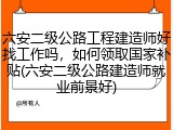 六安二级公路工程建造师好找工作吗,如何领取国家补贴(六安二级公路建造师就业前景好)