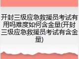 开封三级应急救援员考试有用吗难度如何含金量(开封三级应急救援员考试有含金量)
