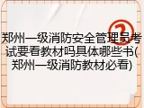 郑州一级消防安全管理员考试要看教材吗具体哪些书(郑州一级消防教材必看)