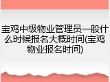 宝鸡中级物业管理员一般什么时候报名大概时间(宝鸡物业报名时间)