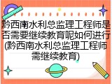 黔西南水利总监理工程师是否需要继续教育呢如何进行(黔西南水利总监理工程师需继续教育)