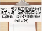 淮北二级公路工程建造师好找工作吗，如何领取国家补贴(淮北二级公路建造师就业前景好)