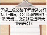 无锡二级公路工程建造师好找工作吗，如何领取国家补贴(无锡二级公路建造师就业前景好)