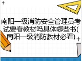 南阳一级消防安全管理员考试要看教材吗具体哪些书(南阳一级消防教材必看)