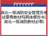 湖北一级消防安全管理员考试要看教材吗具体哪些书(湖北一级消防教材必看)
