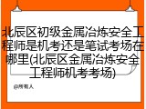 北辰区初级金属冶炼安全工程师是机考还是笔试考场在哪里(北辰区金属冶炼安全工程师机考考场)