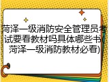 菏泽一级消防安全管理员考试要看教材吗具体哪些书(菏泽一级消防教材必看)