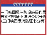 三门峡四级消防设施操作员技能资格证书详细介绍分析(三门峡四级消防证书分析)