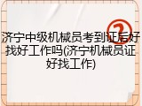 济宁中级机械员考到证后好找好工作吗(济宁机械员证好找工作)