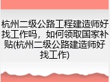 杭州二级公路工程建造师好找工作吗，如何领取国家补贴(杭州二级公路建造师好找工作)