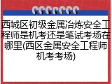 西城区初级金属冶炼安全工程师是机考还是笔试考场在哪里(西区金属安全工程师机考考场)