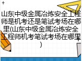 山东中级金属冶炼安全工程师是机考还是笔试考场在哪里(山东中级金属冶炼安全工程师机考笔试考场在哪里)