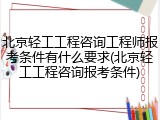 北京轻工工程咨询工程师报考条件有什么要求(北京轻工工程咨询报考条件)